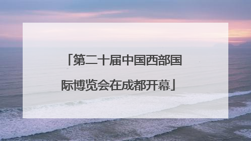 第二十届中国西部国际博览会在成都开幕