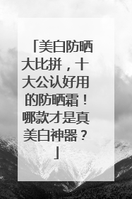 美白防晒大比拼，十大公认好用的防晒霜！哪款才是真美白神器？