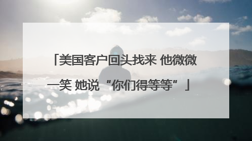 美国客户回头找来 他微微一笑 她说“你们得等等”