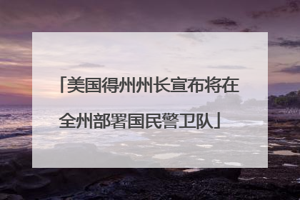 美国得州州长宣布将在全州部署国民警卫队