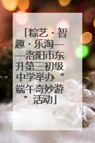 粽艺・智趣・乐淘——洛阳市东升第三初级中学举办“端午奇妙游”活动