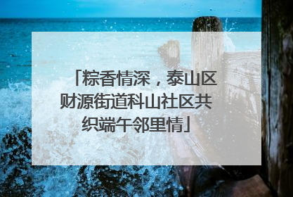 粽香情深，泰山区财源街道科山社区共织端午邻里情