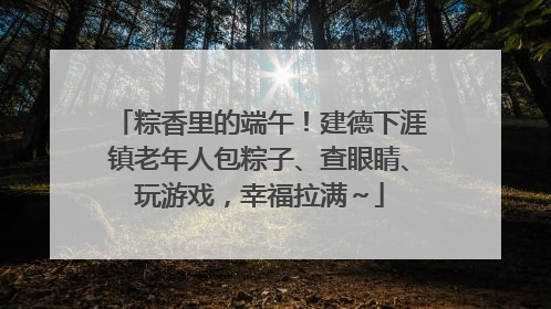 粽香里的端午！建德下涯镇老年人包粽子、查眼睛、玩游戏，幸福拉满～