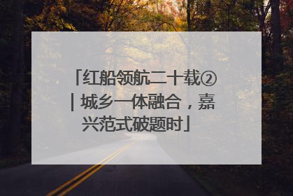 红船领航二十载②｜城乡一体融合，嘉兴范式破题时