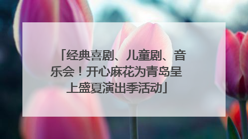经典喜剧、儿童剧、音乐会！开心麻花为青岛呈上盛夏演出季活动