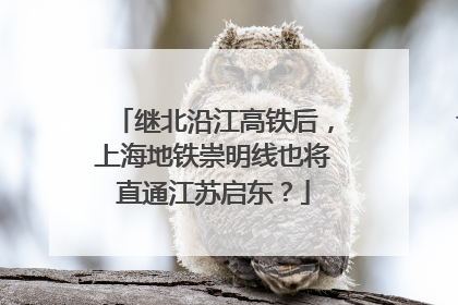 继北沿江高铁后，上海地铁崇明线也将直通江苏启东？