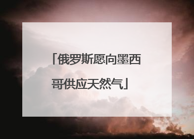 俄罗斯愿向墨西哥供应天然气