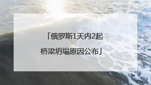 俄罗斯1天内2起桥梁坍塌原因公布
