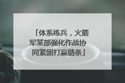 体系练兵，火箭军某部强化作战协同紧固打赢链条