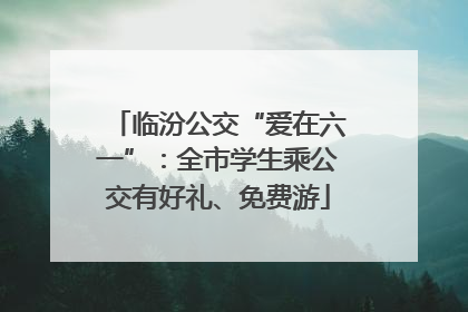 临汾公交“爱在六一”：全市学生乘公交有好礼、免费游