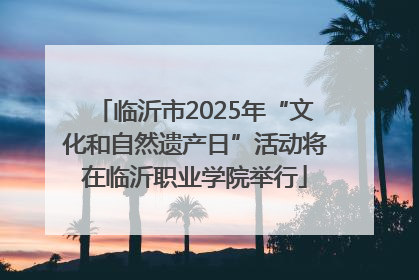 临沂市2025年“文化和自然遗产日”活动将在临沂职业学院举行