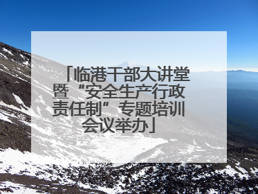 临港干部大讲堂暨“安全生产行政责任制”专题培训会议举办