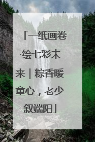 一纸画卷·绘七彩未来｜粽香暖童心，老少叙端阳