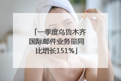 一季度乌鲁木齐国际邮件业务量同比增长151%