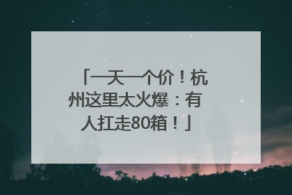 一天一个价！杭州这里太火爆：有人扛走80箱！