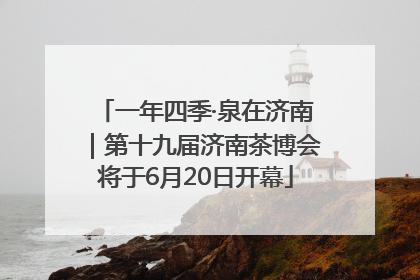 一年四季·泉在济南｜第十九届济南茶博会将于6月20日开幕