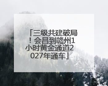 三级共建破局！会昌到赣州1小时黄金通道2027年通车