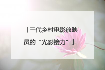 三代乡村电影放映员的“光影接力”