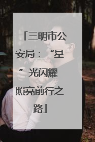 三明市公安局：“星”光闪耀 照亮前行之路