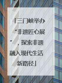 三门峡举办“非遗匠心展”，探索非遗融入现代生活新路径