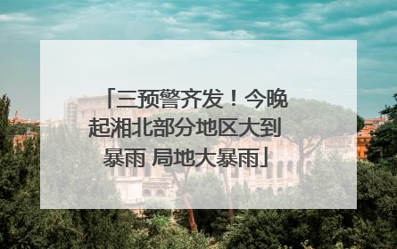 三预警齐发！今晚起湘北部分地区大到暴雨 局地大暴雨