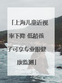 上海儿童近视率下降 低龄孩子可享专业眼健康监测
