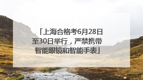 上海合格考6月28日至30日举行，严禁携带智能眼镜和智能手表