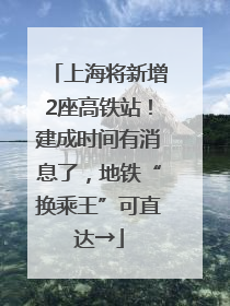 上海将新增2座高铁站！建成时间有消息了，地铁“换乘王”可直达→