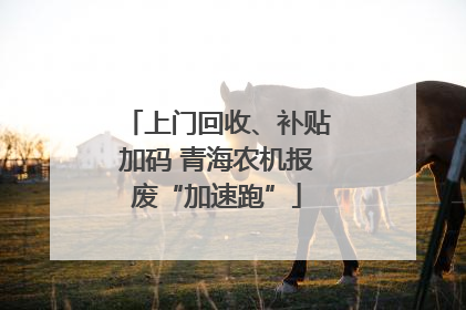 上门回收、补贴加码 青海农机报废“加速跑”
