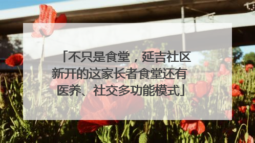 不只是食堂，延吉社区新开的这家长者食堂还有医养、社交多功能模式
