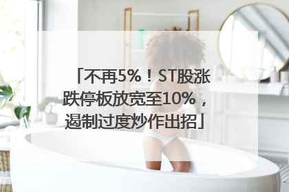 不再5%！ST股涨跌停板放宽至10%，遏制过度炒作出招