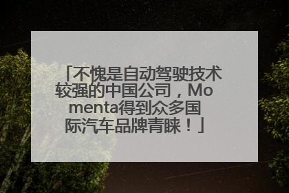 不愧是自动驾驶技术较强的中国公司，Momenta得到众多国际汽车品牌青睐！