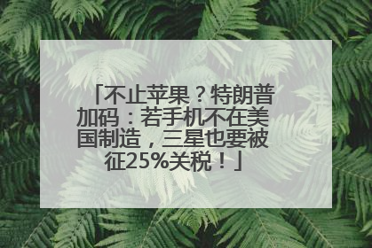 不止苹果？特朗普加码：若手机不在美国制造，三星也要被征25%关税！
