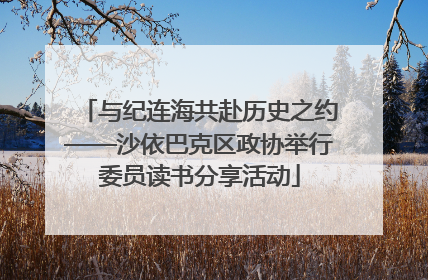 与纪连海共赴历史之约——沙依巴克区政协举行委员读书分享活动