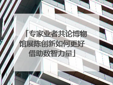 专家业者共论博物馆展陈创新如何更好借助数智力量