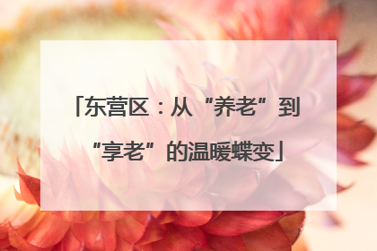 东营区：从“养老”到“享老”的温暖蝶变