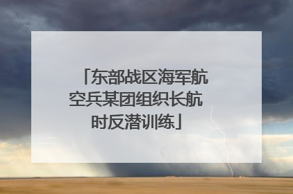 东部战区海军航空兵某团组织长航时反潜训练