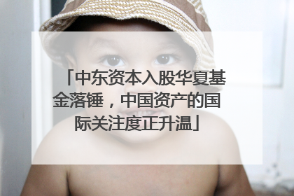 中东资本入股华夏基金落锤，中国资产的国际关注度正升温