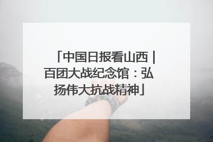中国日报看山西｜百团大战纪念馆：弘扬伟大抗战精神
