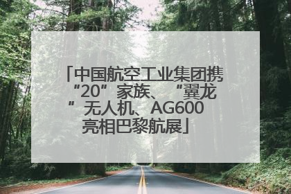 中国航空工业集团携“20”家族、“翼龙”无人机、AG600亮相巴黎航展