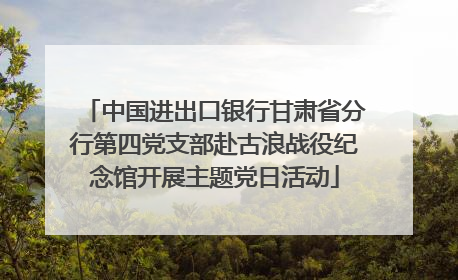 中国进出口银行甘肃省分行第四党支部赴古浪战役纪念馆开展主题党日活动