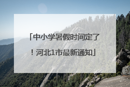 中小学暑假时间定了！河北1市最新通知