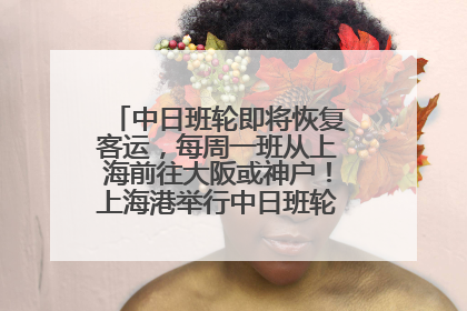 中日班轮即将恢复客运，每周一班从上海前往大阪或神户！上海港举行中日班轮船港联动应急演练