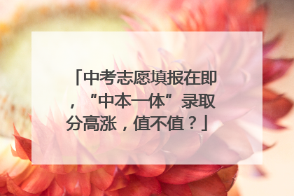 中考志愿填报在即，“中本一体”录取分高涨，值不值？