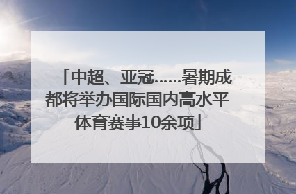 中超、亚冠……暑期成都将举办国际国内高水平体育赛事10余项