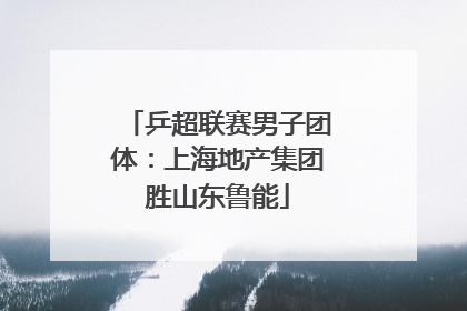 乒超联赛男子团体：上海地产集团胜山东鲁能