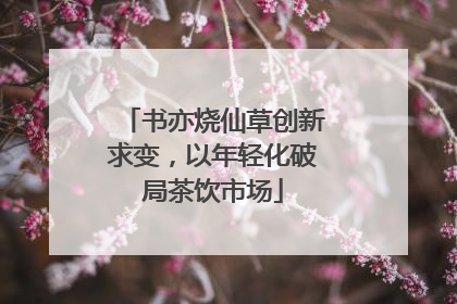 书亦烧仙草创新求变，以年轻化破局茶饮市场
