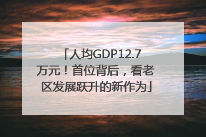 人均GDP12.7万元！首位背后，看老区发展跃升的新作为