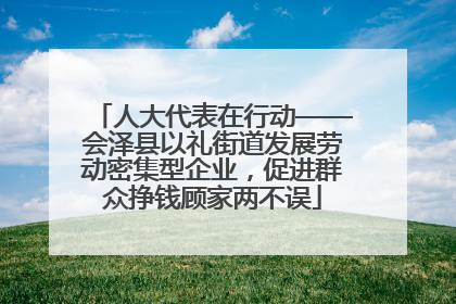 人大代表在行动——会泽县以礼街道发展劳动密集型企业，促进群众挣钱顾家两不误