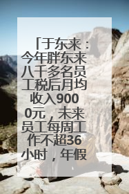 于东来：今年胖东来八千多名员工税后月均收入9000元，未来员工每周工作不超36小时，年假40天起